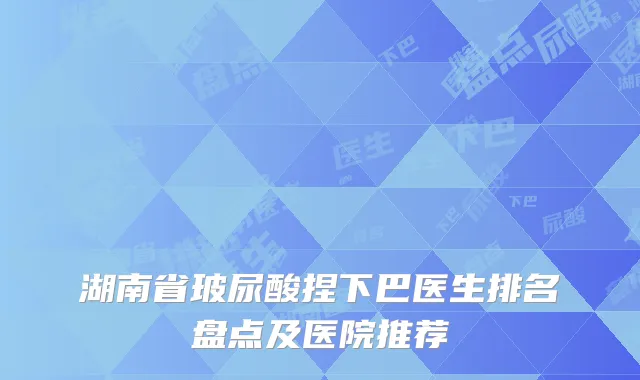 湖南省玻尿酸捏下巴医生排名盘点及医院推荐