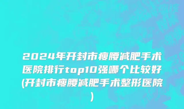2024年开封市瘦腰减肥手术医院排行top10强哪个比较好(开封市瘦腰减肥手术整形医院)