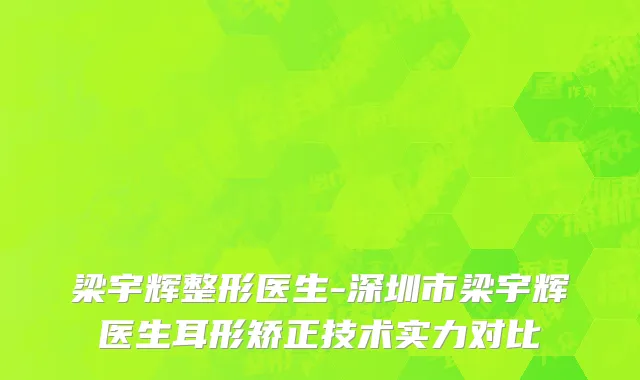 梁宇辉整形医生-深圳市梁宇辉医生耳形矫正技术实力对比