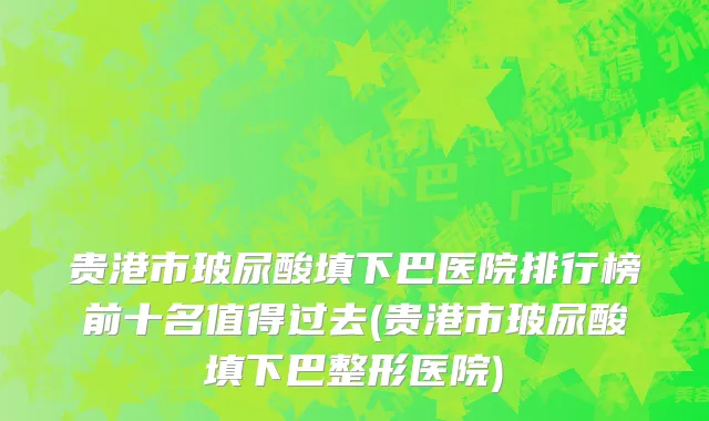 贵港市玻尿酸填下巴医院排行榜前十名值得过去(贵港市玻尿酸填下巴整形医院)