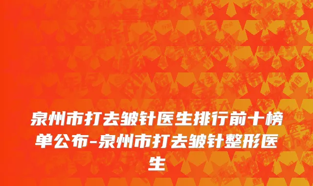 泉州市打去皱针医生排行前十榜单公布-泉州市打去皱针整形医生