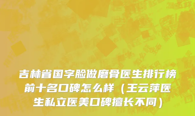 吉林省国字脸做磨骨医生排行榜前十名口碑怎么样（王云萍医生私立医美口碑擅长不同）