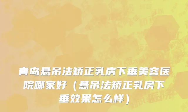 青岛悬吊法矫正乳房下垂美容医院哪家好（悬吊法矫正乳房下垂效果怎么样）