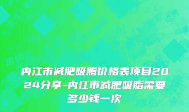 内江市减肥吸脂价格表项目2024分享-内江市减肥吸脂需要多少钱一次