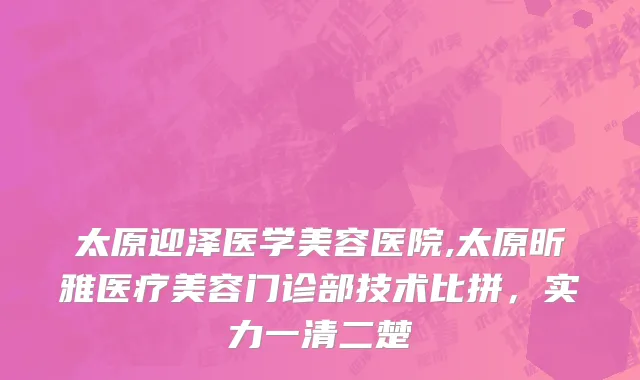 太原迎泽医学美容医院,太原昕雅医疗美容门诊部技术比拼，实力一清二楚
