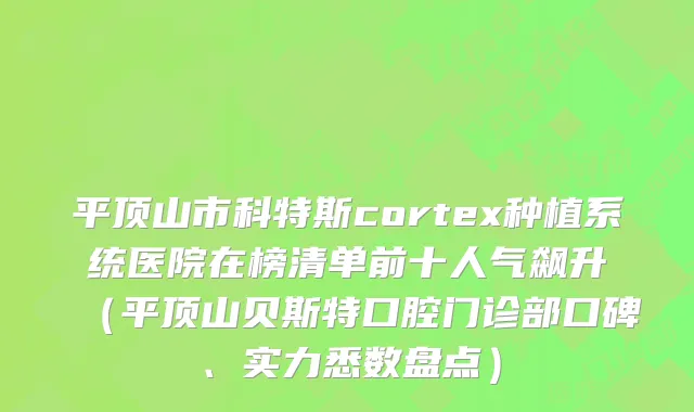平顶山市科特斯cortex种植系统医院在榜清单前十人气飙升（平顶山贝斯特口腔门诊部口碑、实力悉数盘点）