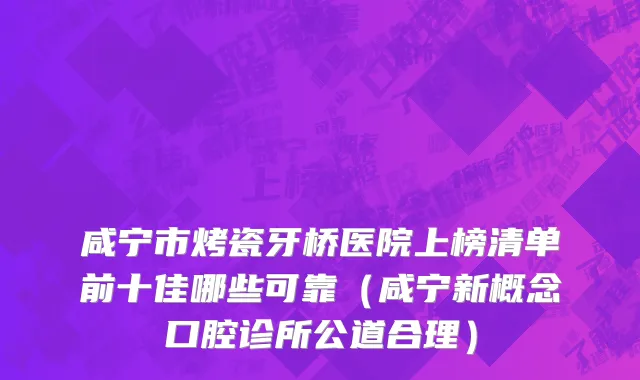 咸宁市烤瓷牙桥医院上榜清单前十佳哪些可靠（咸宁新概念口腔诊所公道合理）