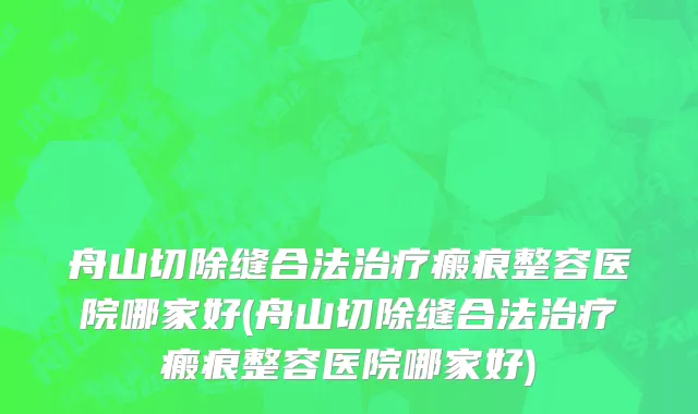 舟山切除缝合法治疗瘢痕整容医院哪家好(舟山切除缝合法治疗瘢痕整容医院哪家好)