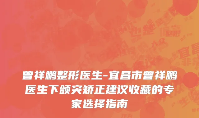 曾祥鹏整形医生-宜昌市曾祥鹏医生下颌突矫正建议收藏的专家选择指南