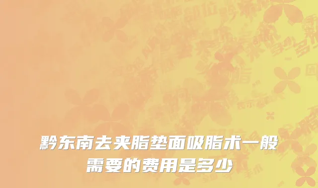 黔东南去夹脂垫面吸脂术一般需要的费用是多少