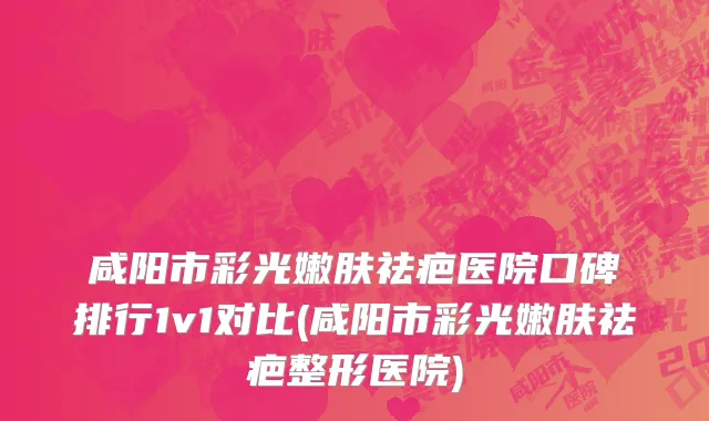 咸阳市彩光嫩肤祛疤医院口碑排行1v1对比(咸阳市彩光嫩肤祛疤整形医院)