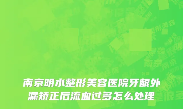 南京明水整形美容医院牙龈外漏矫正后流血过多怎么处理