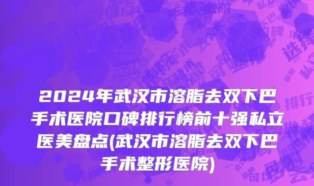 2024年武汉市溶脂去双下巴手术医院口碑排行榜前十强私立医美盘点(武汉市溶脂去双下巴手术整形医院)