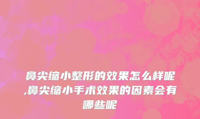 鼻尖缩小整形的效果怎么样呢,鼻尖缩小手术效果的因素会有哪些呢