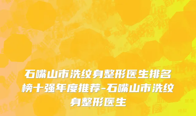 石嘴山市洗纹身整形医生排名榜十强年度推荐-石嘴山市洗纹身整形医生