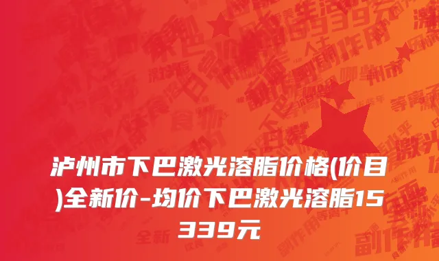 泸州市下巴激光溶脂价格(价目)全新价-均价下巴激光溶脂15339元