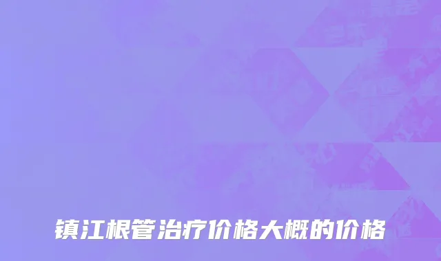 镇江根管治疗价格大概的价格