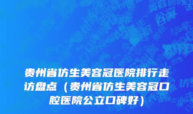 贵州省仿生美容冠医院排行走访盘点（贵州省仿生美容冠口腔医院公立口碑好）