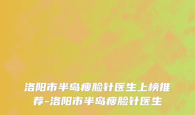 洛阳市半岛瘦脸针医生上榜推荐-洛阳市半岛瘦脸针医生