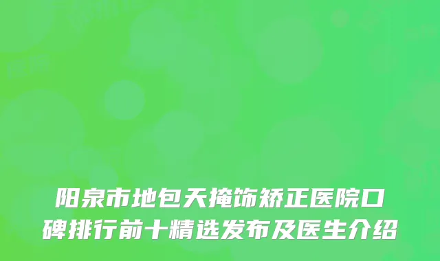 阳泉市地包天掩饰矫正医院口碑排行前十精选发布及医生介绍