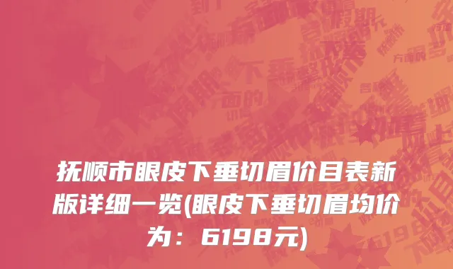 抚顺市眼皮下垂切眉价目表新版详细一览(眼皮下垂切眉均价为：6198元)