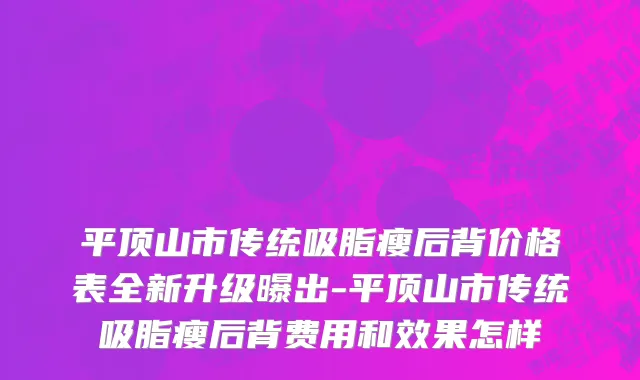 平顶山市传统吸脂瘦后背价格表全新升级曝出-平顶山市传统吸脂瘦后背费用和效果怎样
