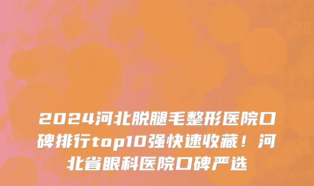 2024河北脱腿毛整形医院口碑排行top10强快速收藏!河北省眼科医院口碑严选