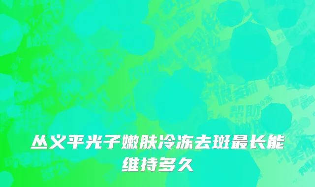 丛义平光子嫩肤冷冻去斑最长能维持多久
