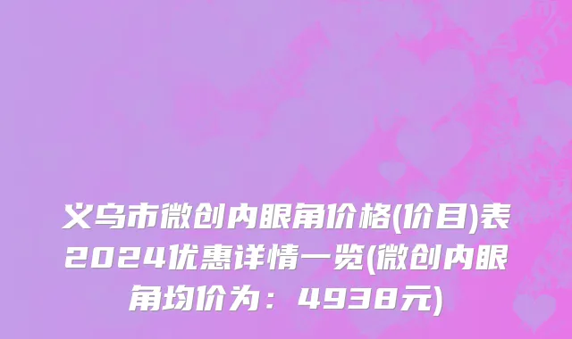 义乌市微创内眼角价格(价目)表2024优惠详情一览(微创内眼角均价为：4938元)