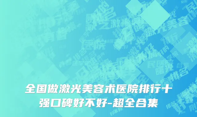全国做激光美容术医院排行十强口碑好不好-超全合集