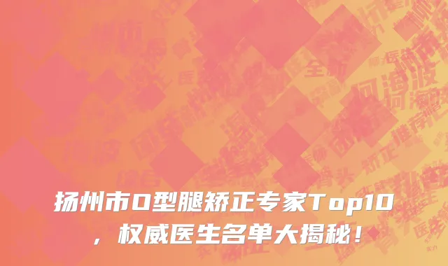 扬州市O型腿矫正专家Top10,权威医生名单大揭秘!