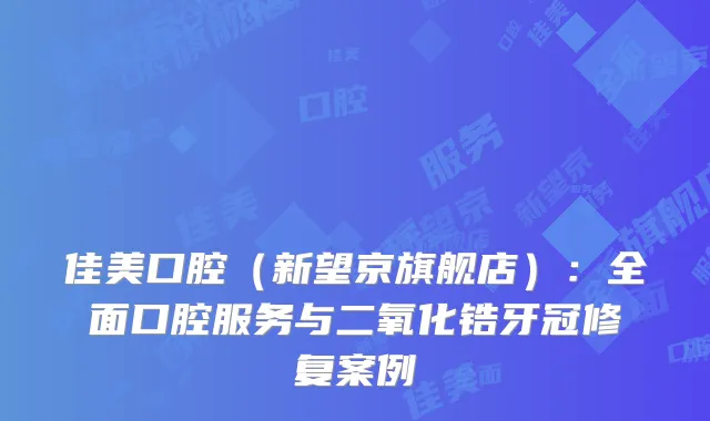 佳美口腔（新望京旗舰店）：全面口腔服务与二氧化锆牙冠修复案例