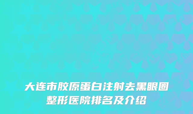 大连市胶原蛋白注射去黑眼圈整形医院排名及介绍
