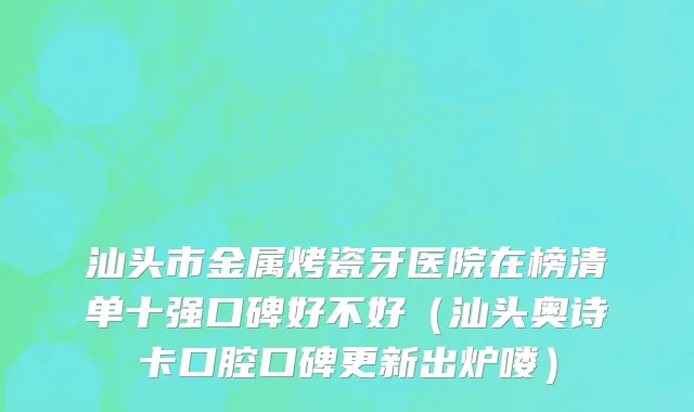 汕头市金属烤瓷牙医院在榜清单十强口碑好不好（汕头奥诗卡口腔口碑更新出炉喽）