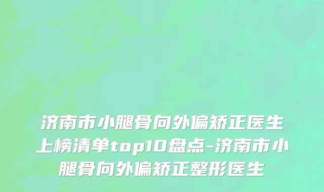 济南市小腿骨向外偏矫正医生上榜清单top10盘点-济南市小腿骨向外偏矫正整形医生