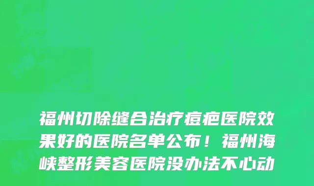 福州切除缝合治疗痘疤医院效果好的医院名单公布！福州海峡整形美容医院没办法不心动