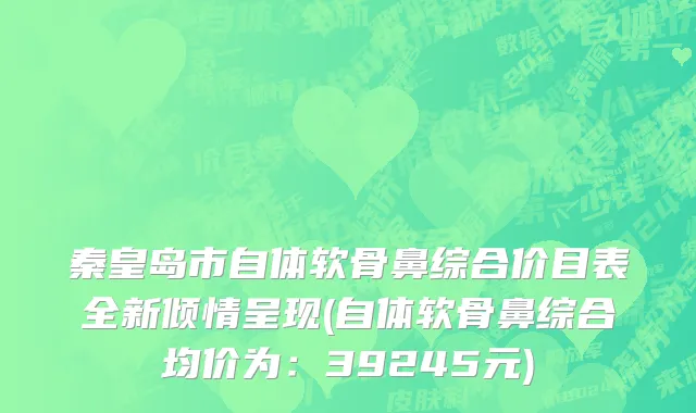 秦皇岛市自体软骨鼻综合价目表全新倾情呈现(自体软骨鼻综合均价为：39245元)