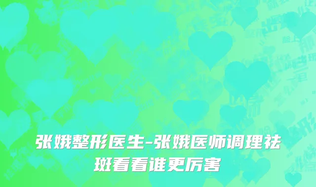 张娥整形医生-张娥医师调理祛斑看看谁更厉害