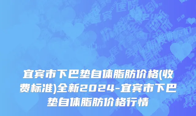 宜宾市下巴垫自体脂肪价格(收费标准)全新2024-宜宾市下巴垫自体脂肪价格行情