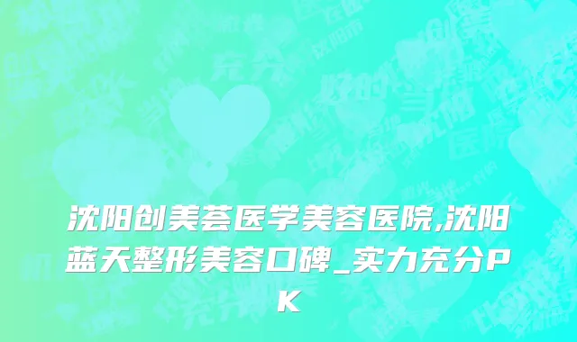 沈阳创美荟医学美容医院,沈阳蓝天整形美容口碑_实力充分PK