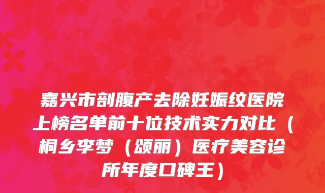 嘉兴市剖腹产去除妊娠纹医院上榜名单前十位技术实力对比（桐乡李梦（颂丽）医疗美容诊所年度口碑王）