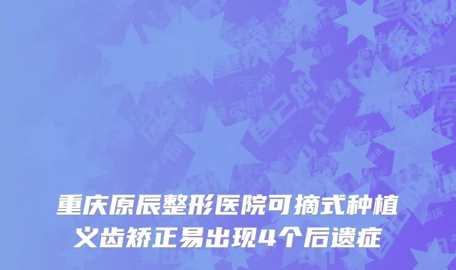 重庆原辰整形医院可摘式种植义齿矫正易出现4个后遗症