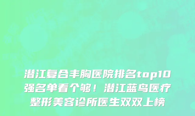 潜江复合丰胸医院排名top10强名单看个够!潜江蓝鸟医疗整形美容诊所医生双双上榜