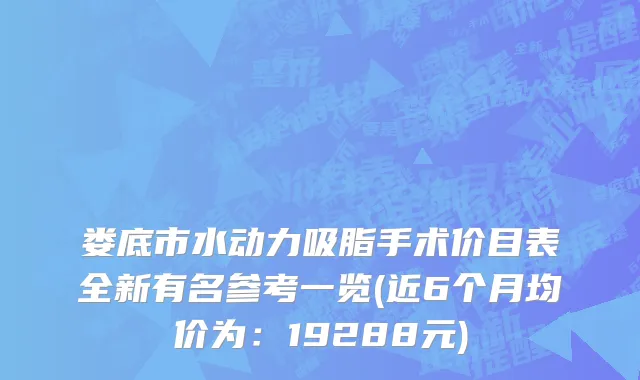 娄底市水动力吸脂手术价目表全新有名参考一览(近6个月均价为：19288元)