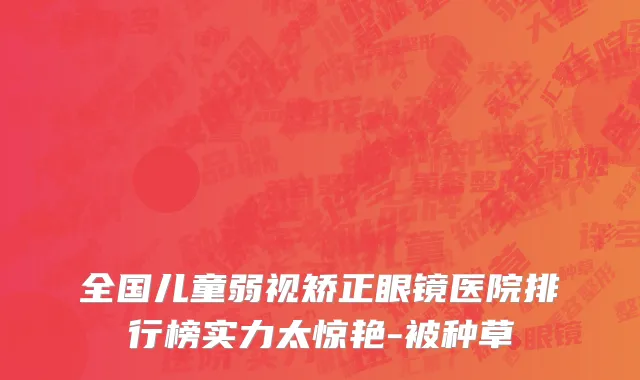 全国儿童弱视矫正眼镜医院排行榜实力太惊艳-被种草