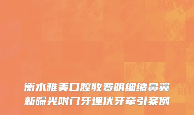 衡水雅美口腔收费明细缩鼻翼新曝光附门牙埋伏牙牵引案例