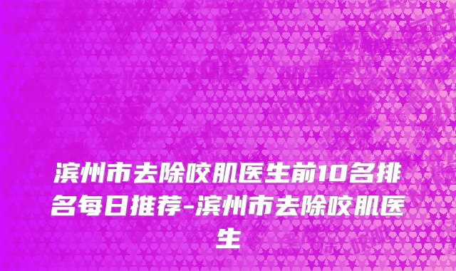 滨州市去除咬肌医生前10名排名每日推荐-滨州市去除咬肌医生