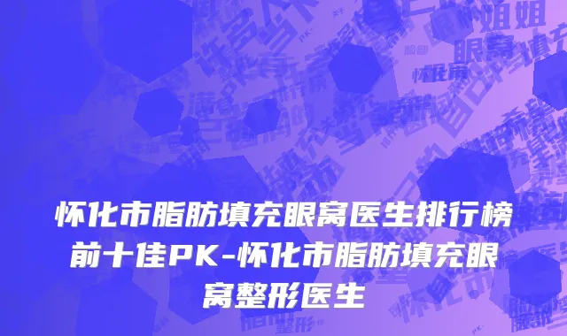 怀化市脂肪填充眼窝医生排行榜前十佳PK-怀化市脂肪填充眼窝整形医生