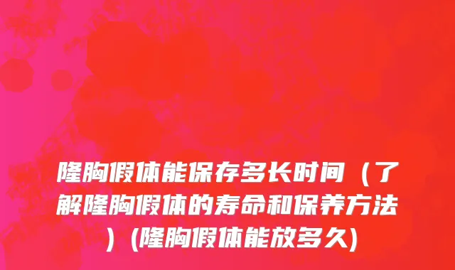 隆胸假体能保存多长时间（了解隆胸假体的寿命和保养方法）(隆胸假体能放多久)