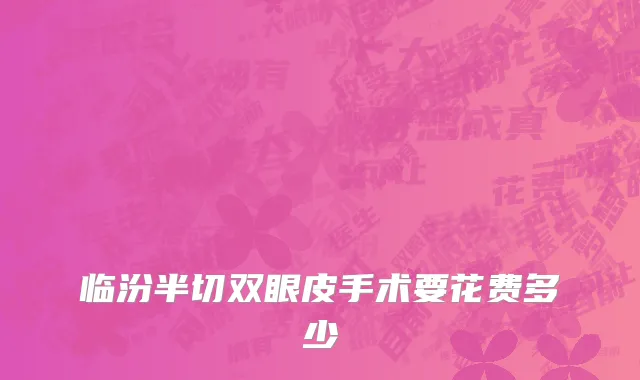 临汾半切双眼皮手术要花费多少